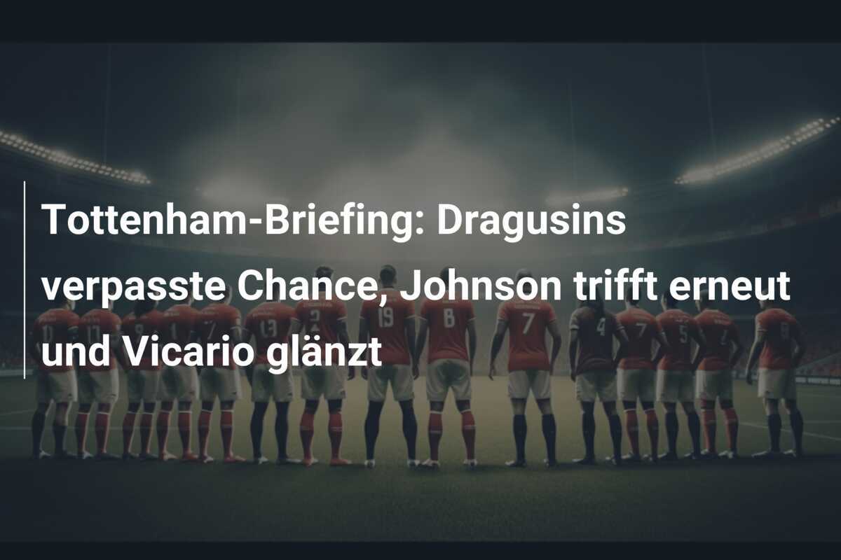 Tottenham-Briefing: Dragusins verpasste Chance, Johnson trifft erneut und Vicario glänzt