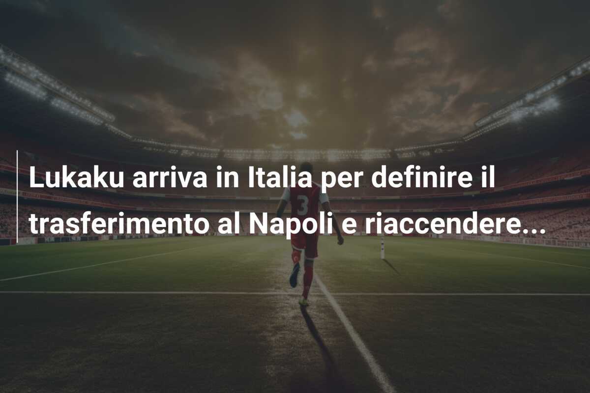 Lukaku arriva in Italia per definire il trasferimento al Napoli e riaccendere…