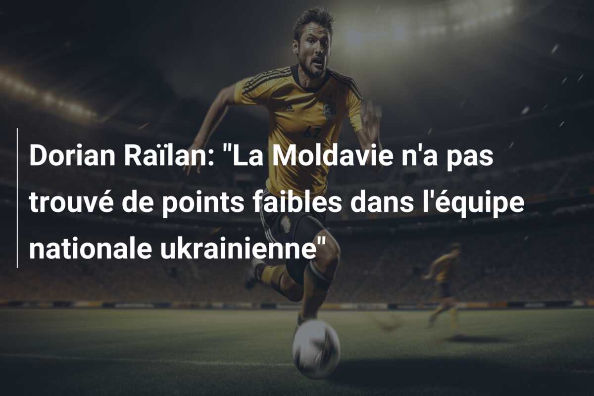 Dorian Raïlan: “La Moldavie n’a pas trouvé de points faibles dans l’équipe nationale ukrainienne”