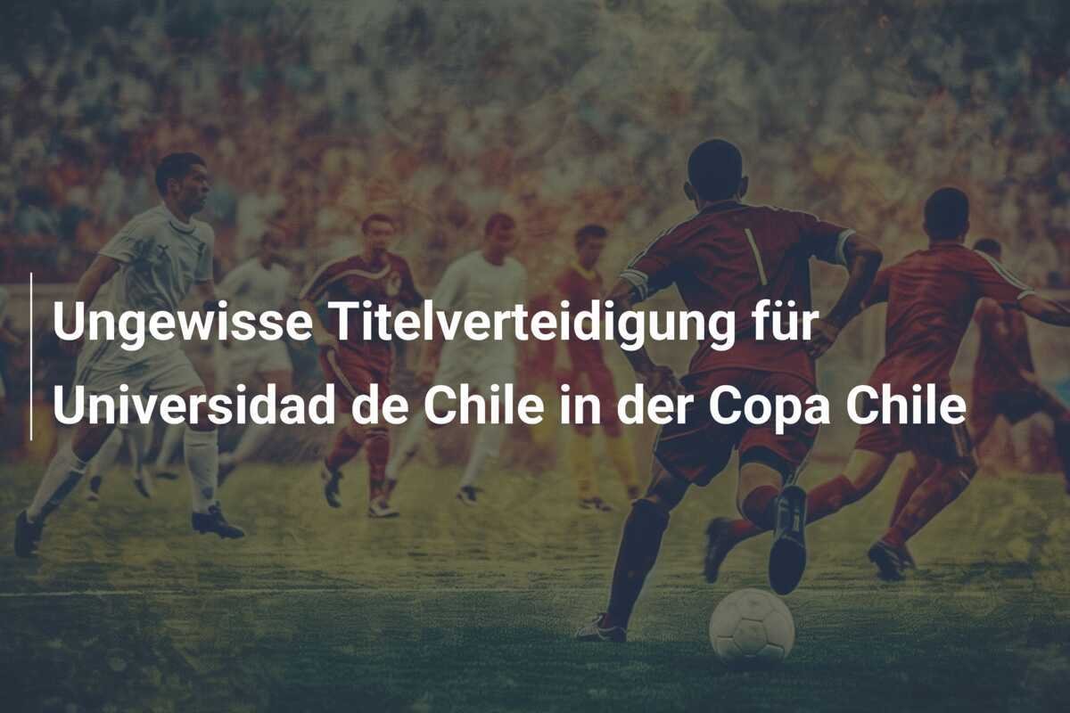 Ungewisse Titelverteidigung für Universidad de Chile in der Copa Chile