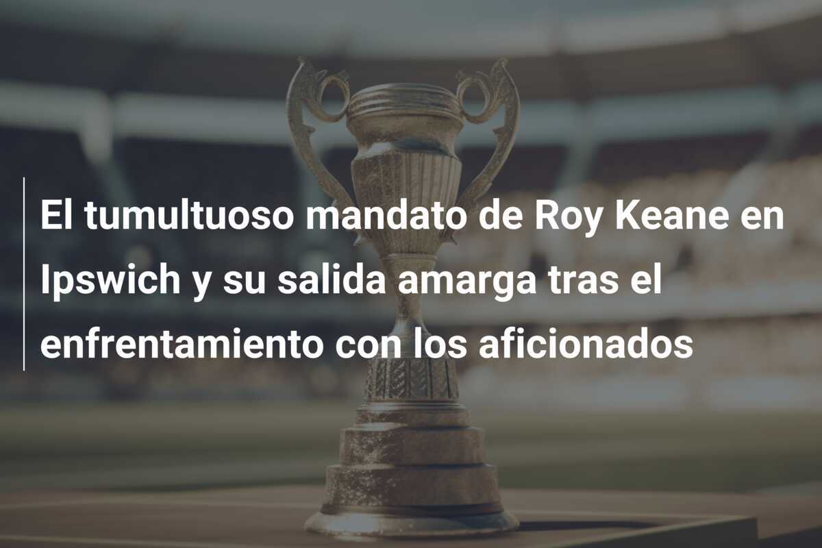 El tumultuoso mandato de Roy Keane en Ipswich y su salida amarga tras el enfrentamiento con los aficionados