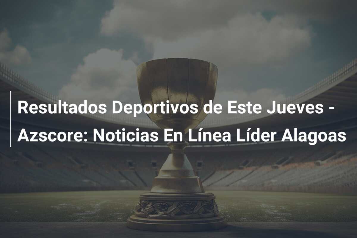 Resultados Deportivos de Este Jueves – Azscore: Noticias En Línea Líder Alagoas