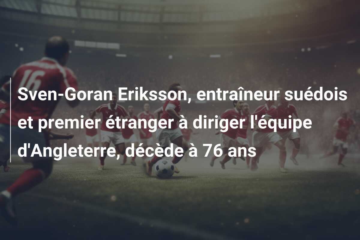 Sven-Goran Eriksson, entraîneur suédois et premier étranger à diriger l’équipe d’Angleterre, décède à 76 ans