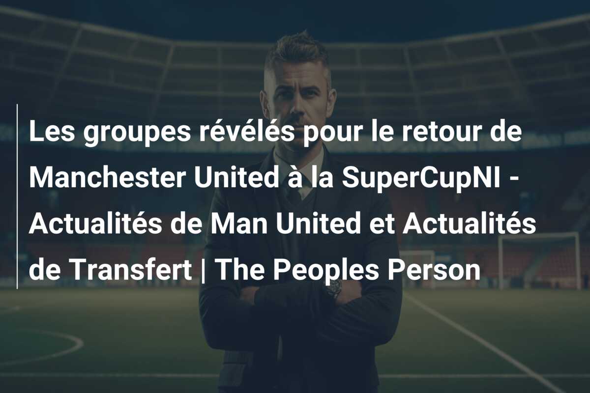 Les groupes révélés pour le retour de Manchester United à la SuperCupNI – Actualités de Man United et Actualités de Transfert | The Peoples Person
