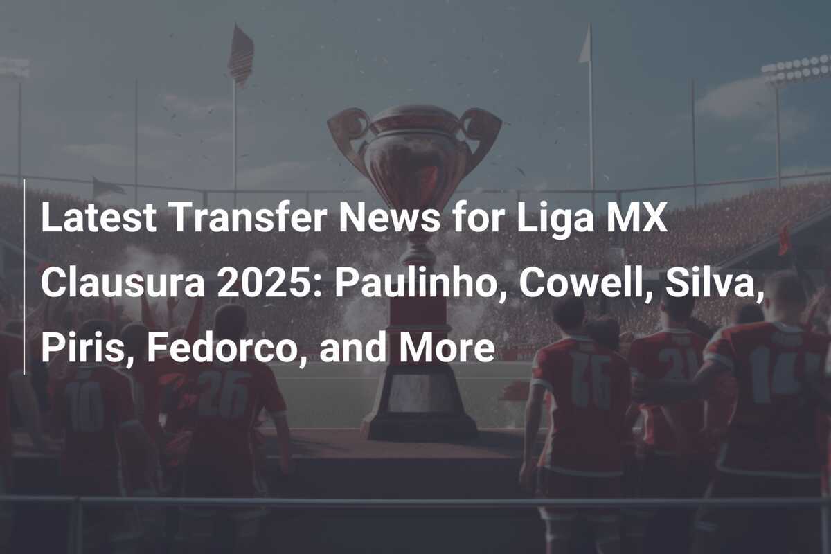 Latest Transfer News for Liga MX Clausura 2025 Paulinho, Cowell, Silva