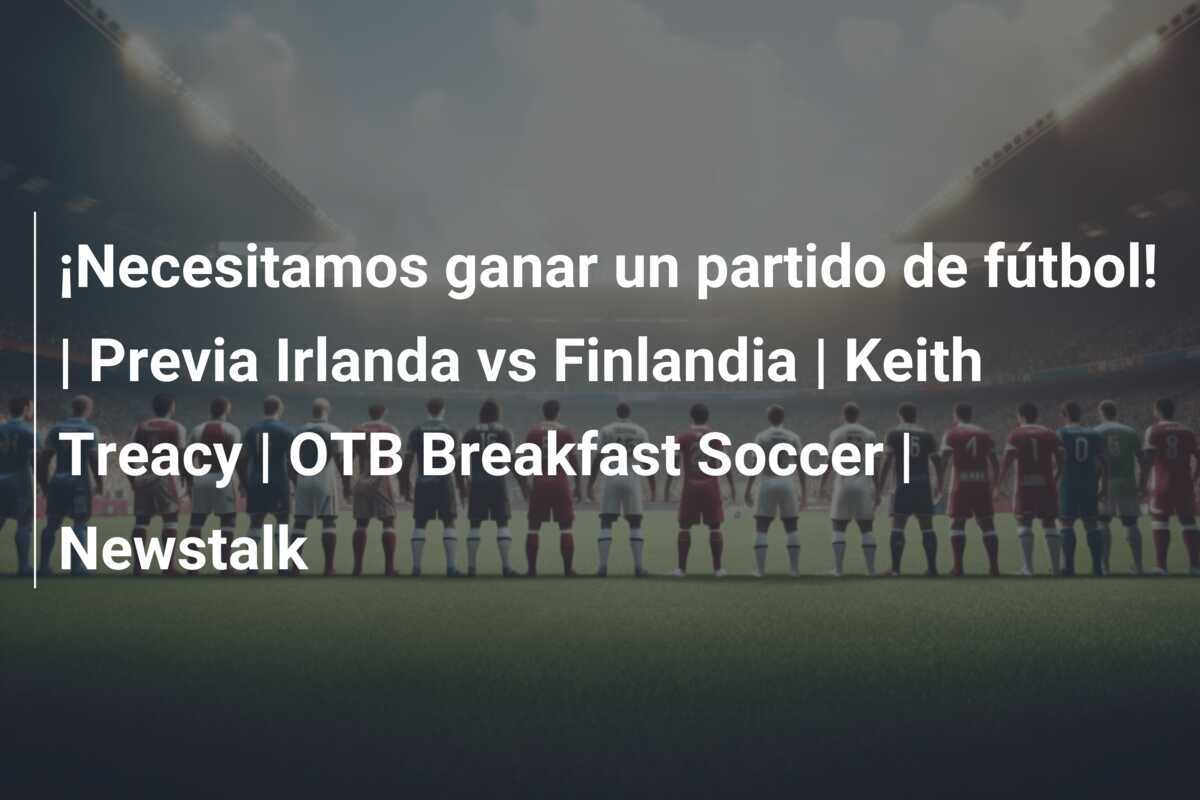 ¡Necesitamos ganar un partido de fútbol! | Previa Irlanda vs Finlandia | Keith Treacy | OTB Breakfast Soccer | Newstalk