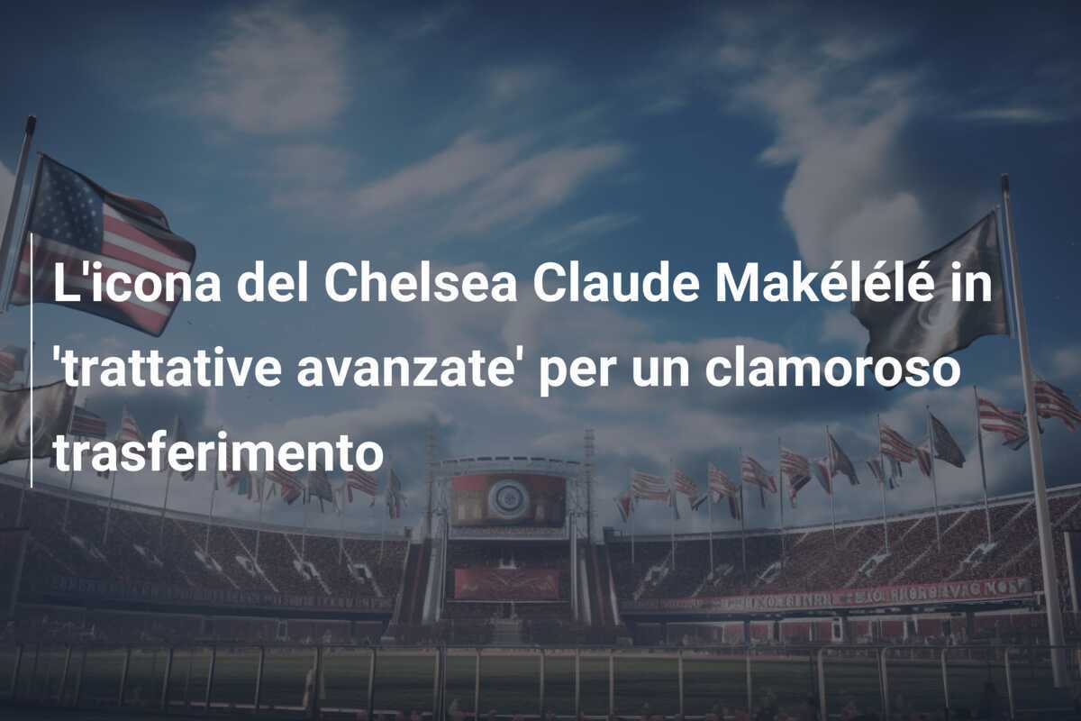 L'icona del Chelsea Claude Makélélé in 'trattative avanzate' per un clamoroso trasferimento