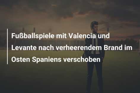 Fußballspiele mit Valencia und Levante nach verheerendem Brand im Osten Spaniens verschoben