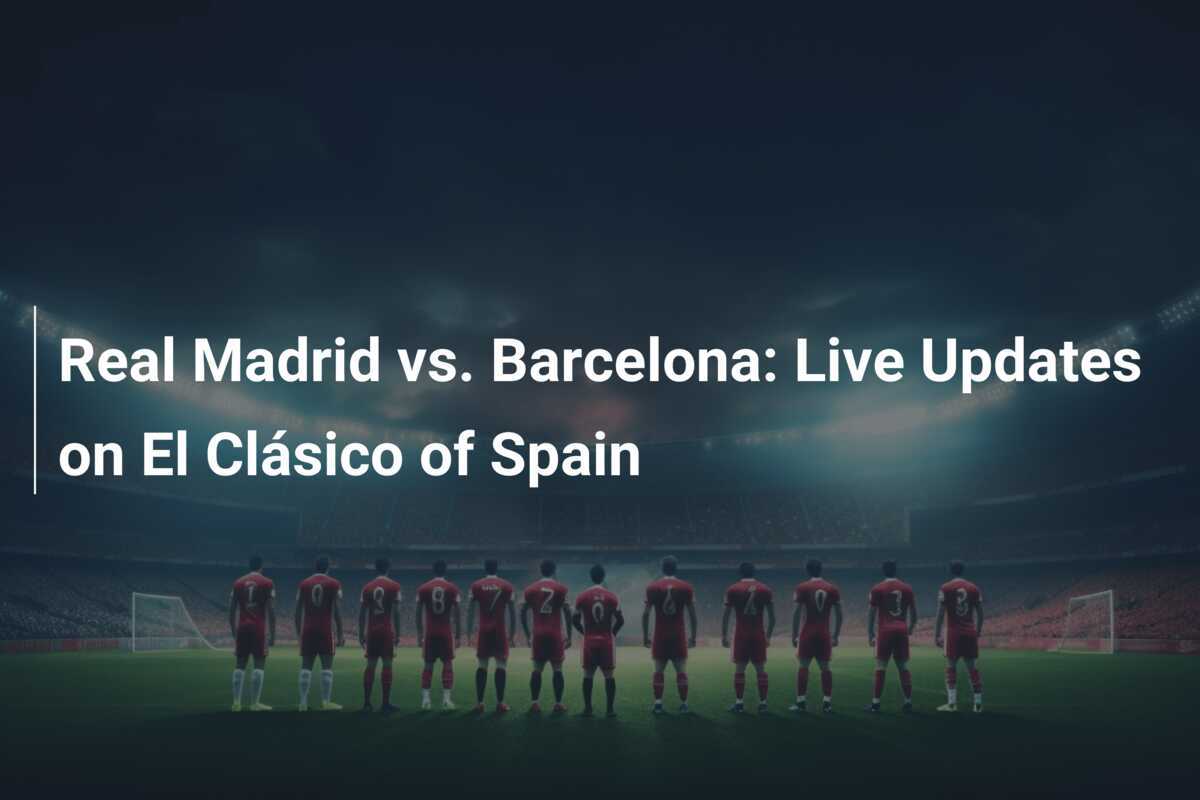 Real Madrid vs. Barcelona Live Updates on El Clásico of Spain