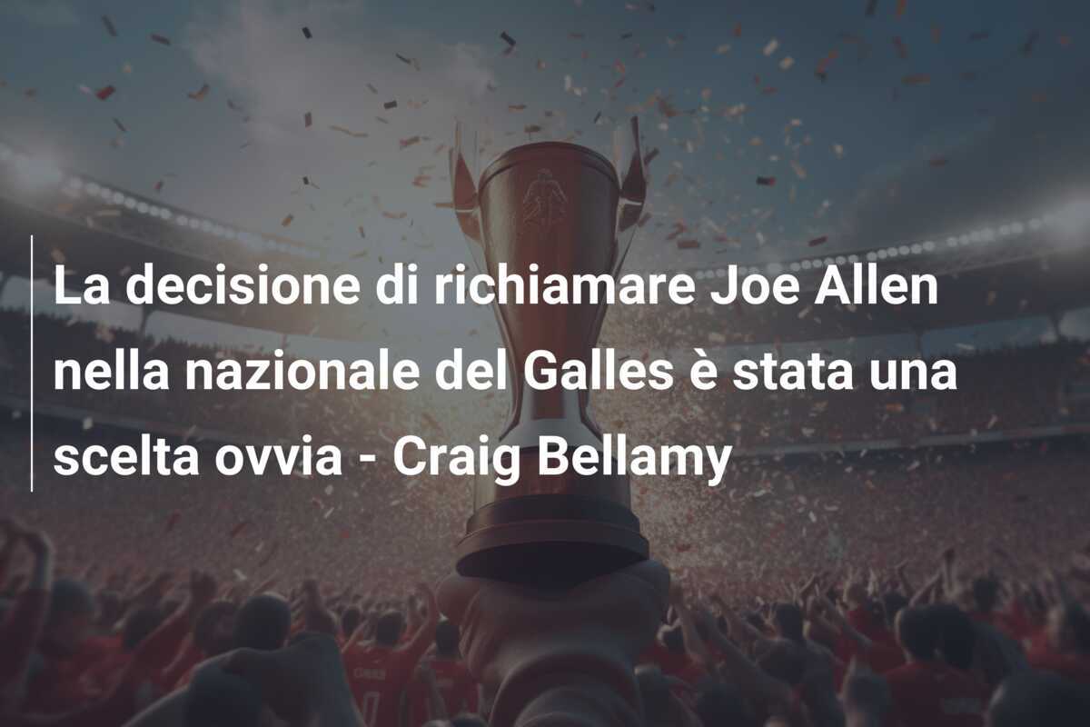 La decisione di richiamare Joe Allen nella nazionale del Galles è stata una scelta ovvia - Craig Bellamy