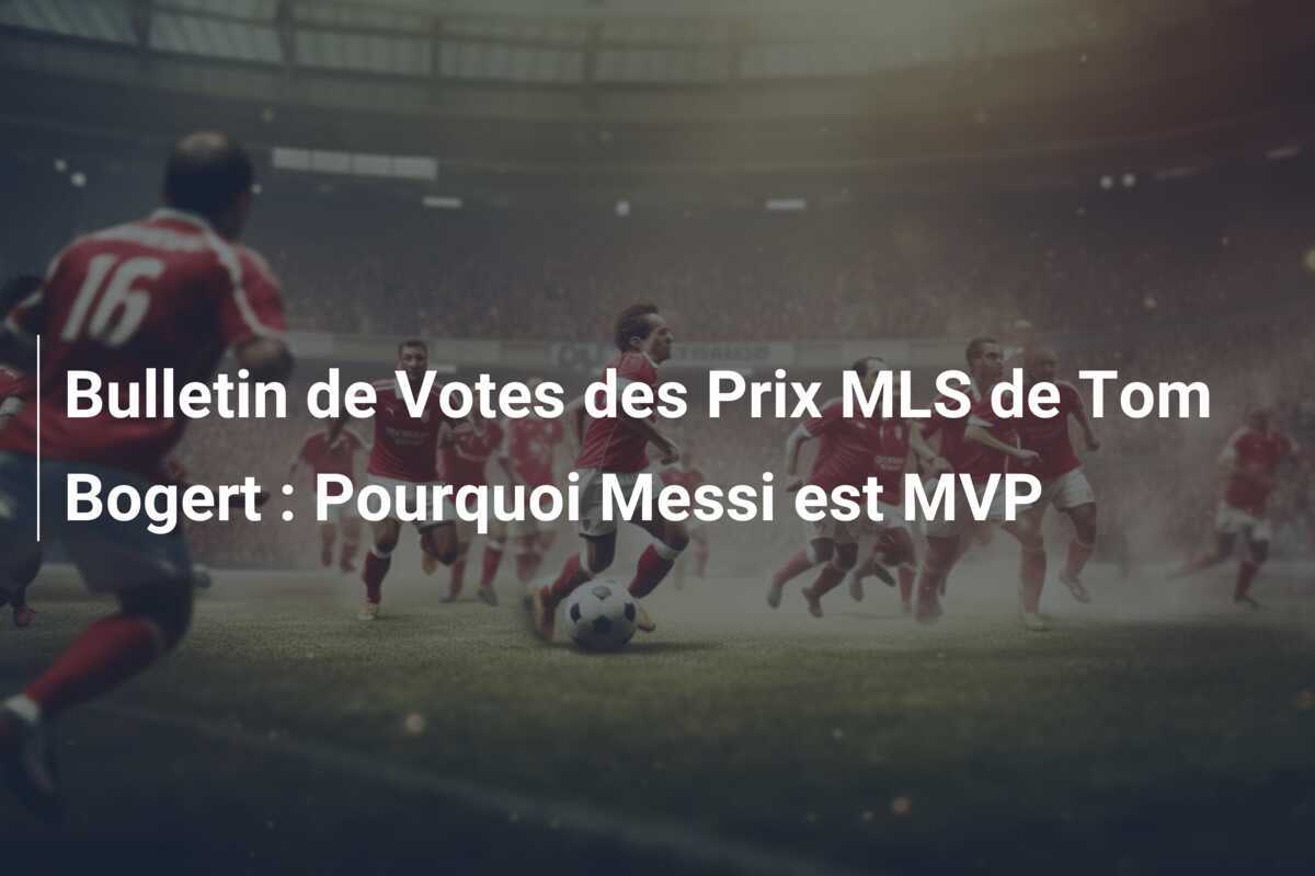 Bulletin de Votes des Prix MLS de Tom Bogert : Pourquoi Messi est MVP