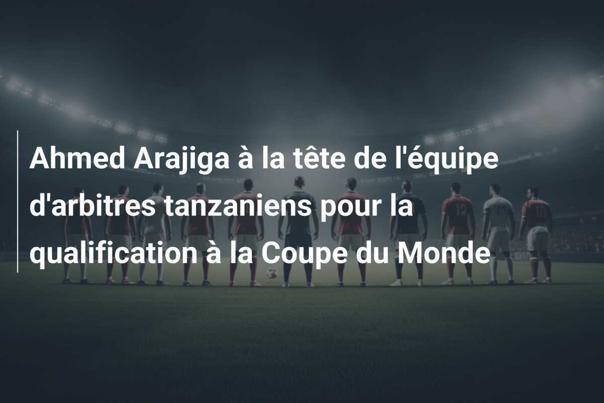 Ahmed Arajiga à la tête de l'équipe d'arbitres tanzaniens pour la qualification à la Coupe du Monde