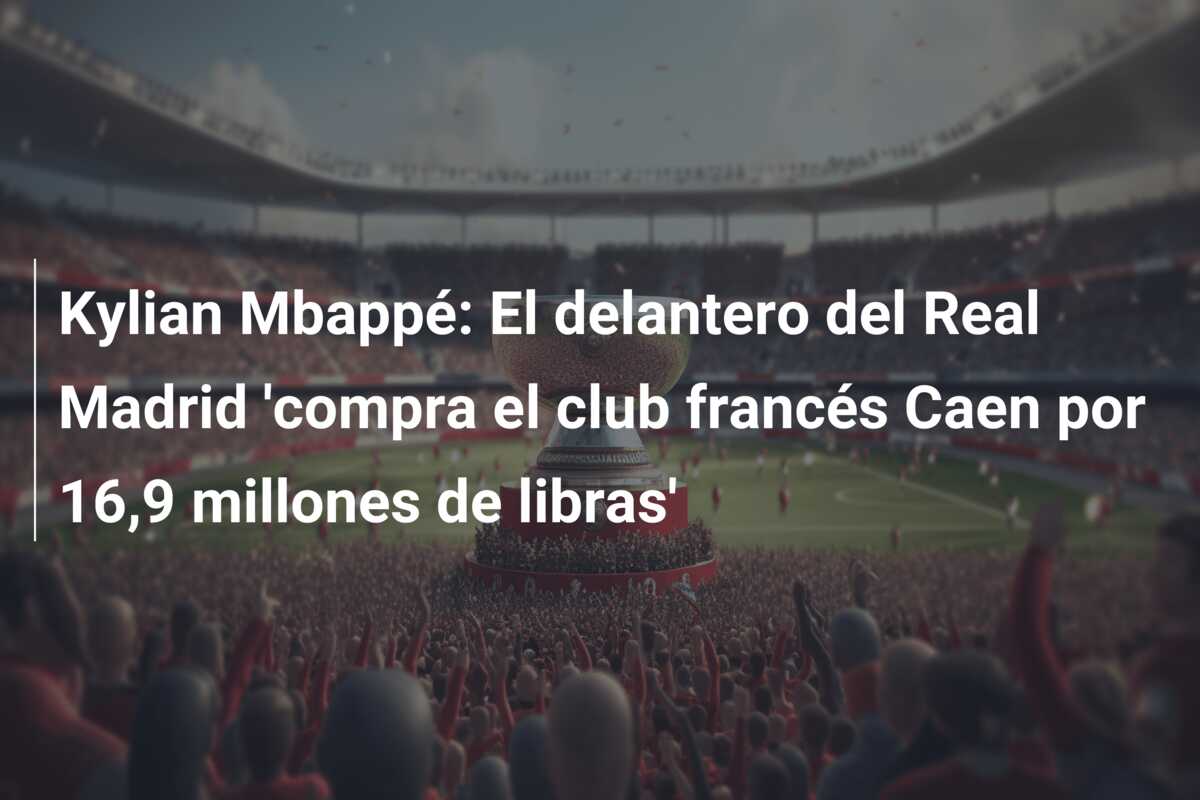 Kylian Mbappé: El delantero del Real Madrid ‘compra el club francés Caen por 16,9 millones de libras’