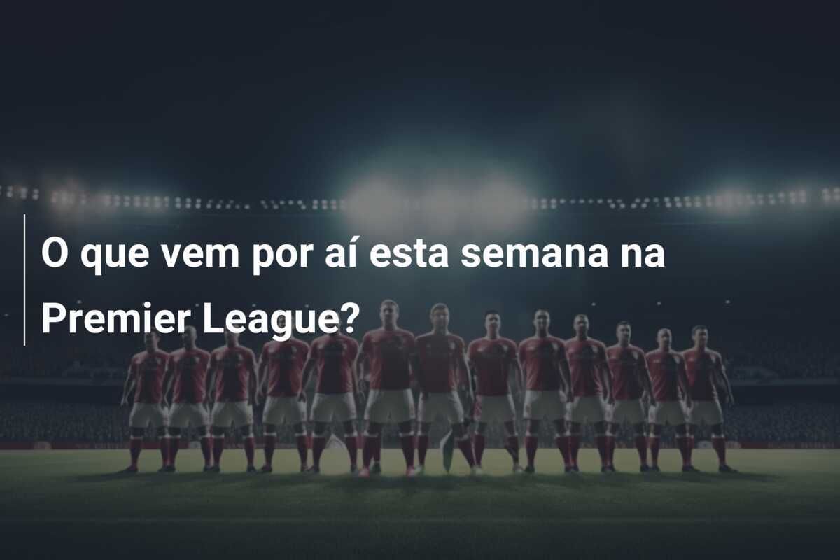 O que vem por aí esta semana na Premier League?
