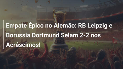 Empate Épico no Alemão: RB Leipzig e Borussia Dortmund Selam 2-2 nos Acréscimos!