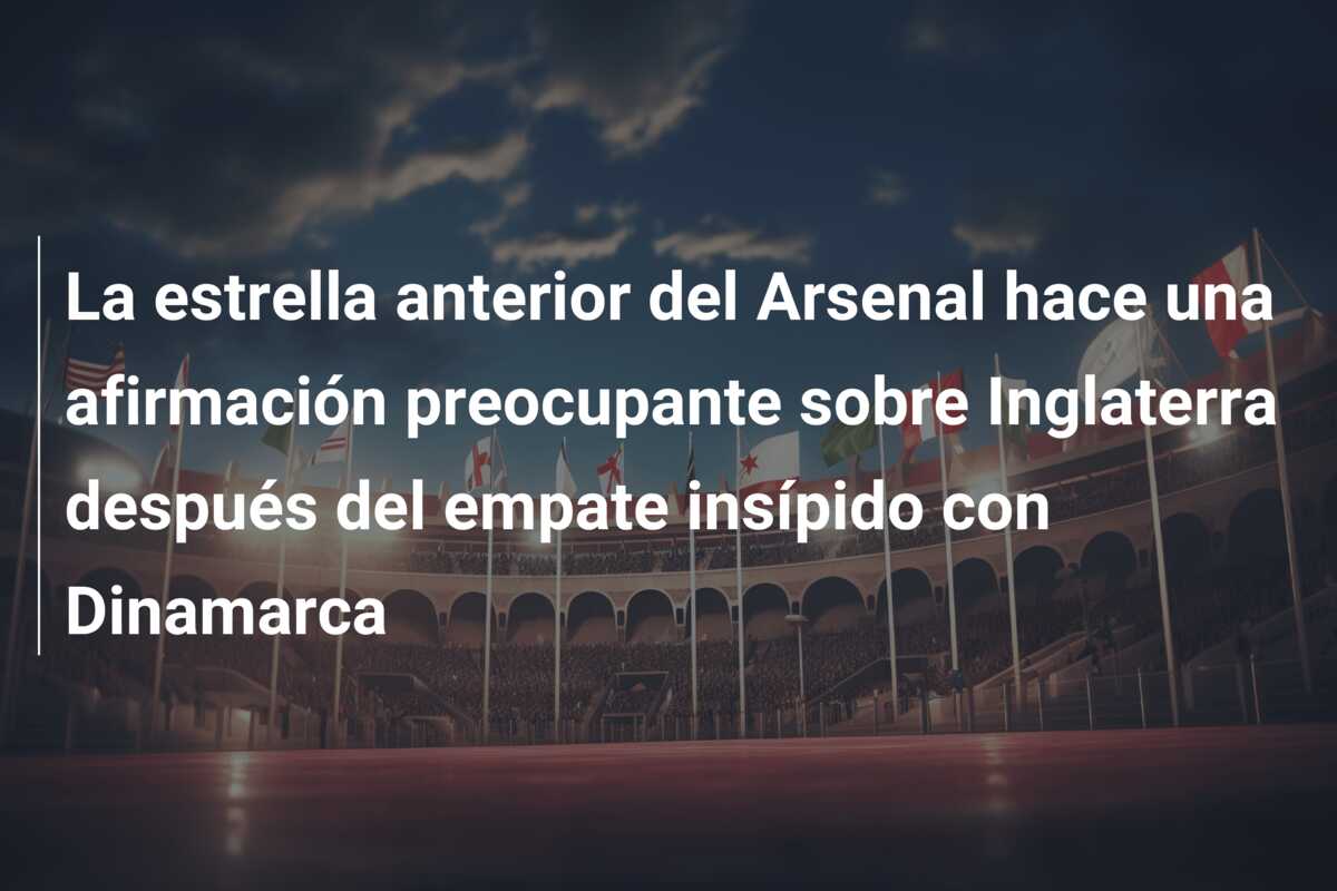 La estrella anterior del Arsenal hace una afirmación preocupante sobre Inglaterra después del empate insípido con Dinamarca