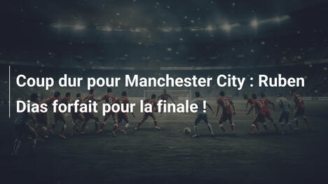 Coup dur pour Manchester City : Ruben Dias forfait pour la finale !
