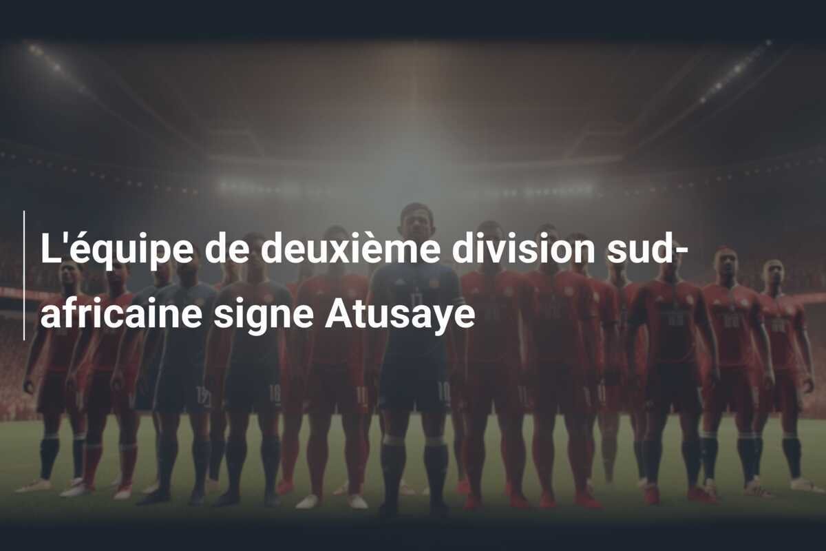 L'équipe de deuxième division sud-africaine signe Atusaye