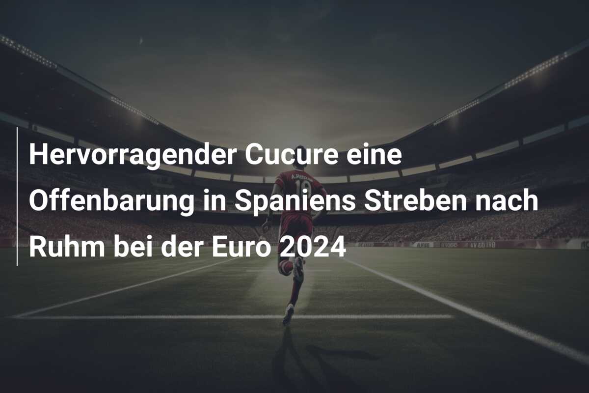 Hervorragender Cucure eine Offenbarung in Spaniens Streben nach Ruhm bei der Euro 2024