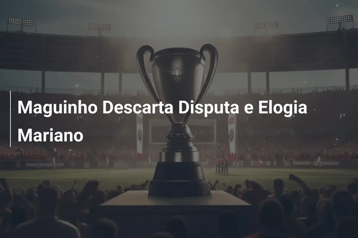 Maguinho Descarta Disputa e Elogia Mariano