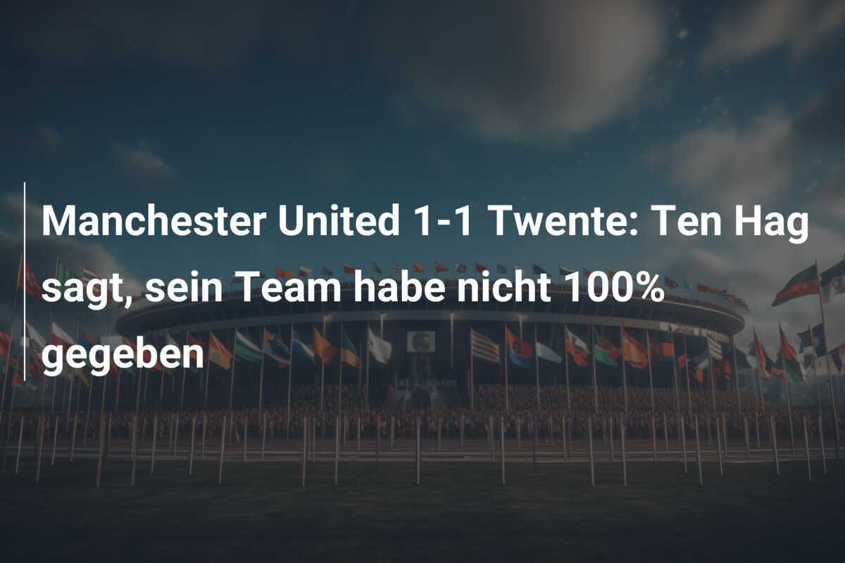 Manchester United 1-1 Twente: Ten Hag sagt, sein Team habe nicht 100% gegeben