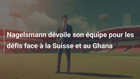 Nagelsmann dévoile son équipe pour les défis face à la Suisse et au Ghana