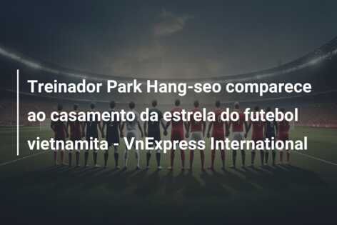 Treinador Park Hang-seo comparece ao casamento da estrela do futebol vietnamita – VnExpress International