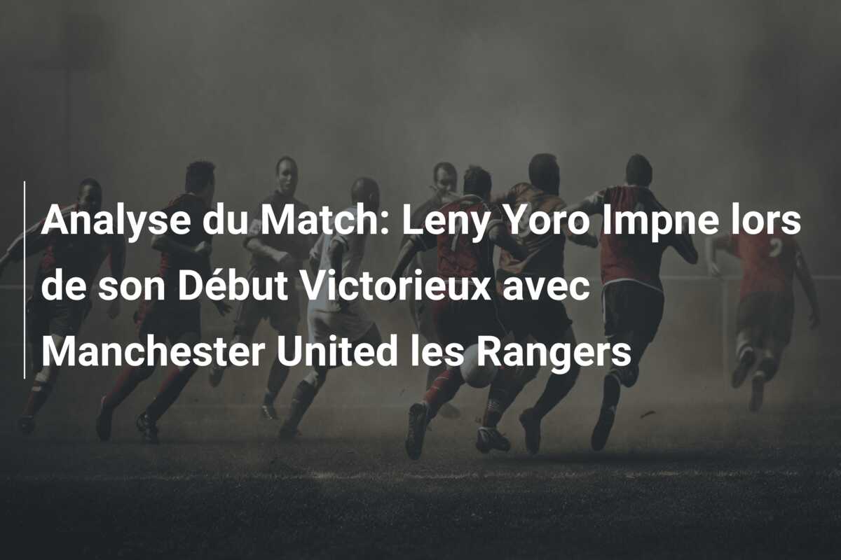 Analyse du Match: Leny Yoro Impne lors de son Début Victorieux avec Manchester United les Rangers