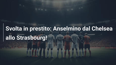Svolta in prestito: Anselmino dal Chelsea allo Strasbourg!