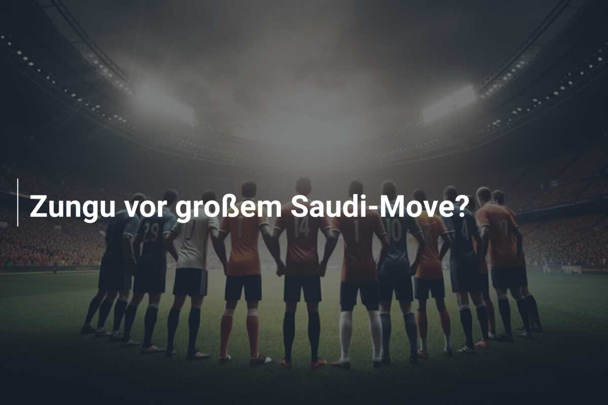 Zungu vor großem Saudi-Move?