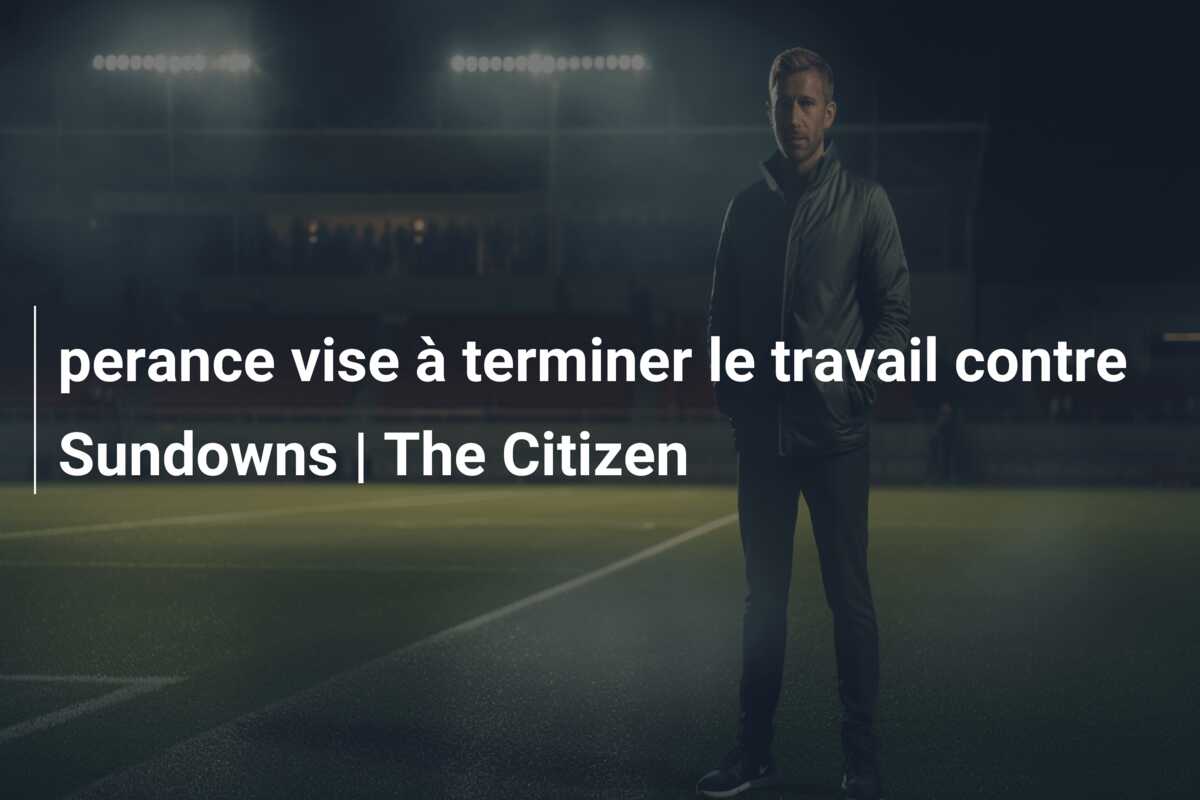 perance vise à terminer le travail contre Sundowns | The Citizen