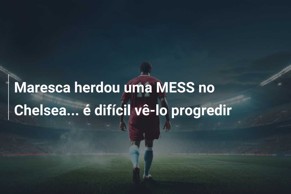 Maresca herdou uma MESS no Chelsea… é difícil vê-lo progredir