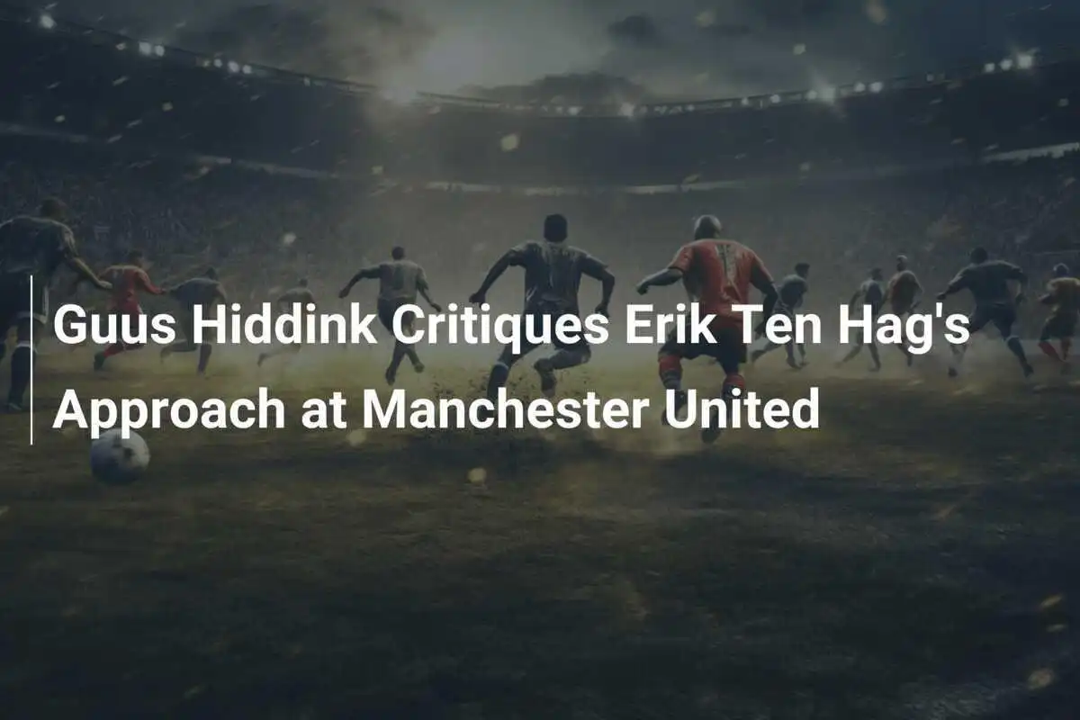Guus Hiddink critica l'approccio di Erik Ten Hag al Manchester United