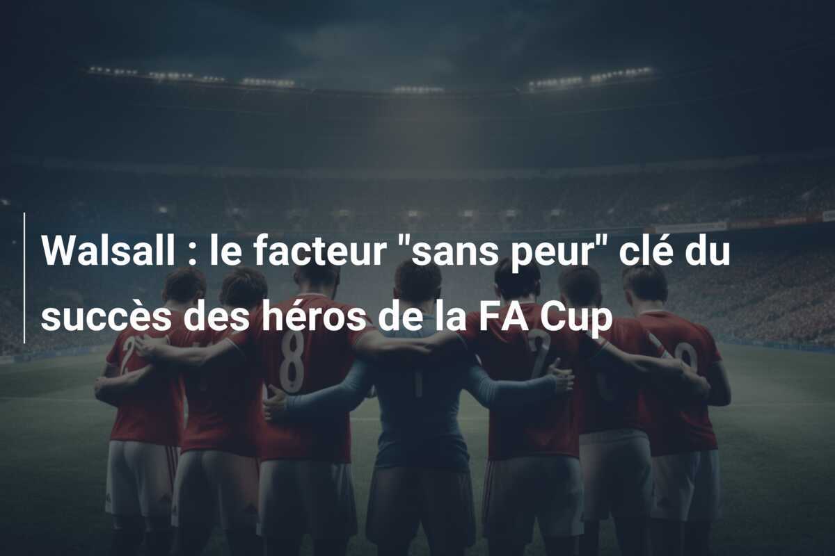 Walsall : le facteur "sans peur" clé du succès des héros de la FA Cup
