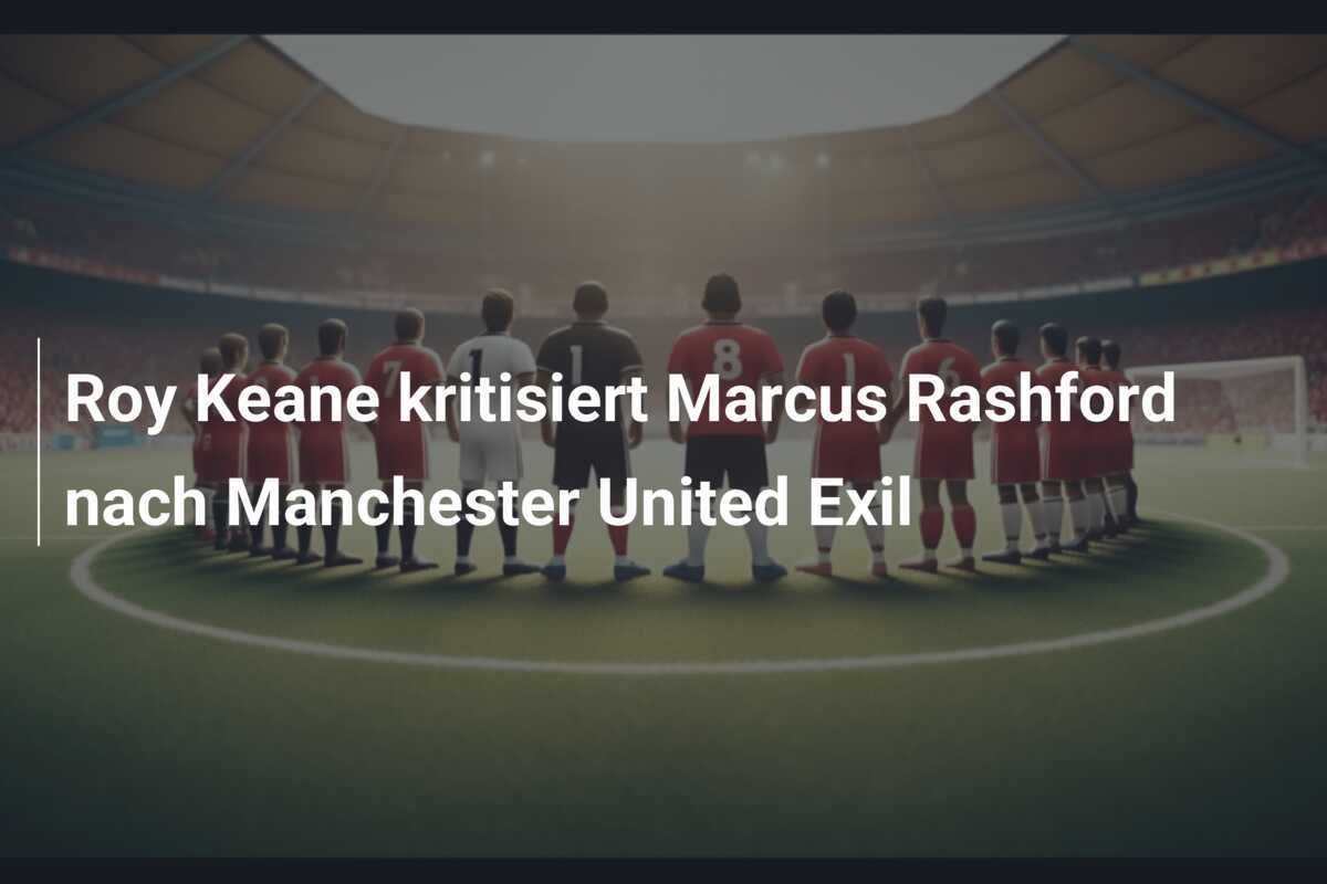 Roy Keane kritisiert Marcus Rashford nach Manchester United Exil