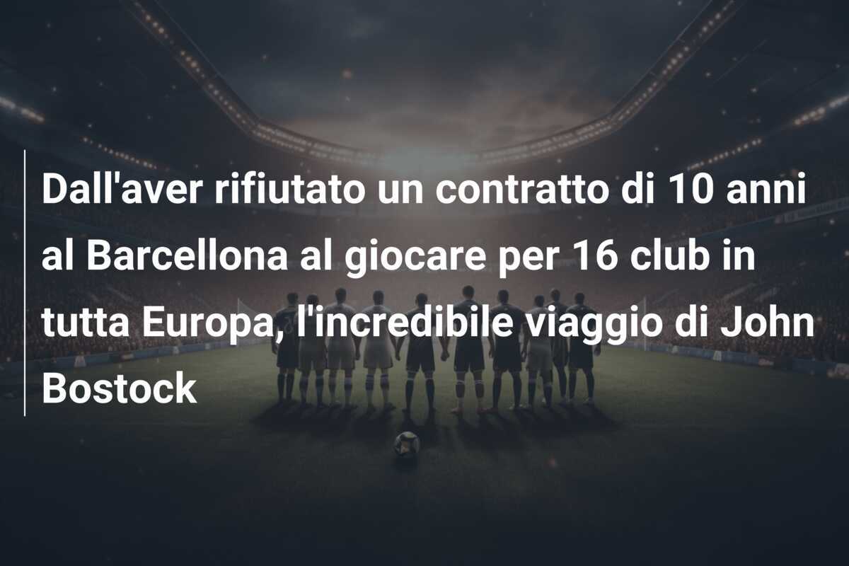 Dall'aver rifiutato un contratto di 10 anni al Barcellona al giocare per 16 club in tutta Europa, l'incredibile viaggio di John Bostock