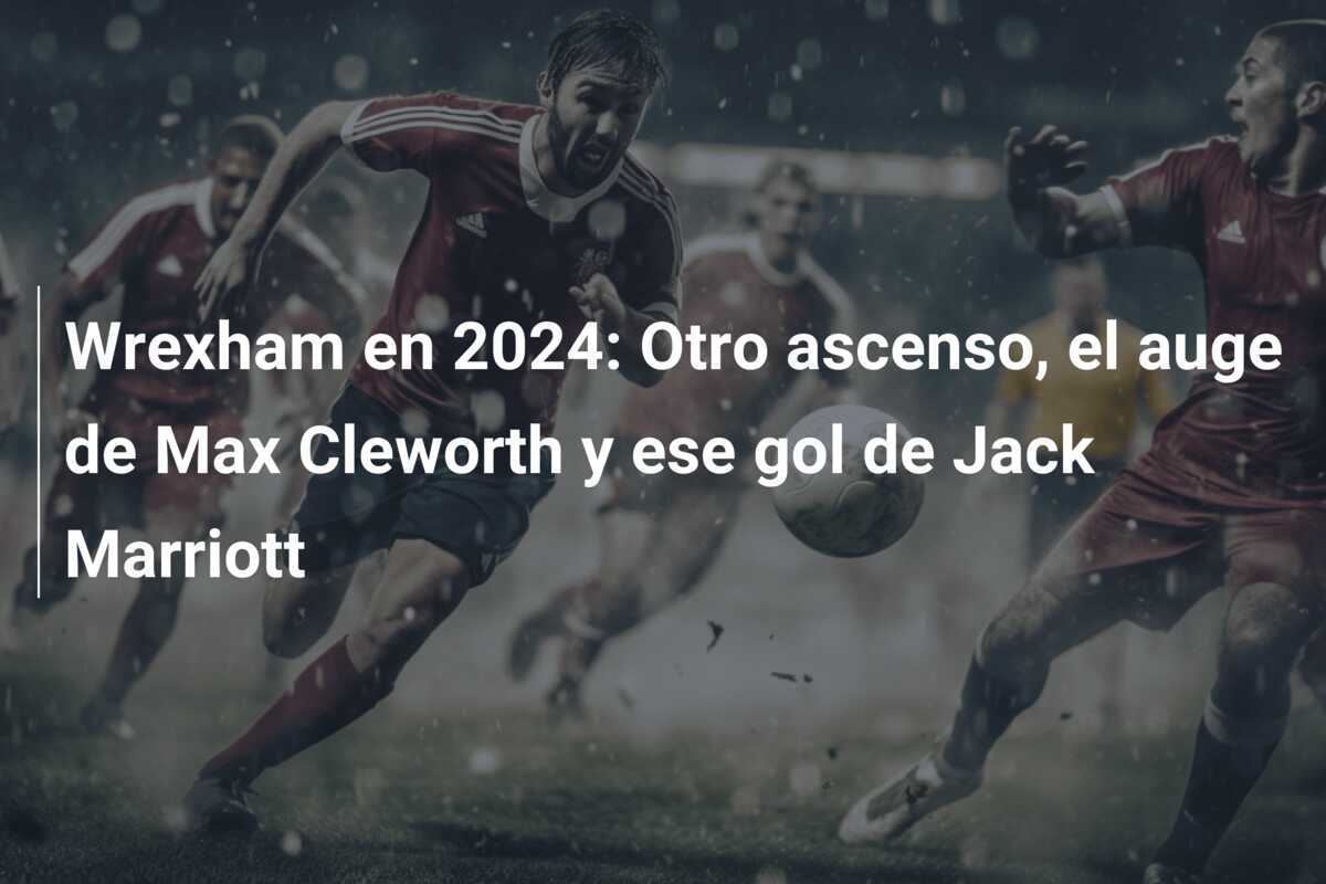 Wrexham en 2024: Otro ascenso, el auge de Max Cleworth y ese gol de Jack Marriott