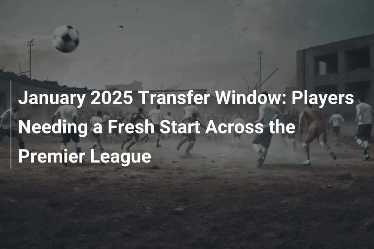 January 2025 Transfer Window Players Needing a Fresh Start Across the