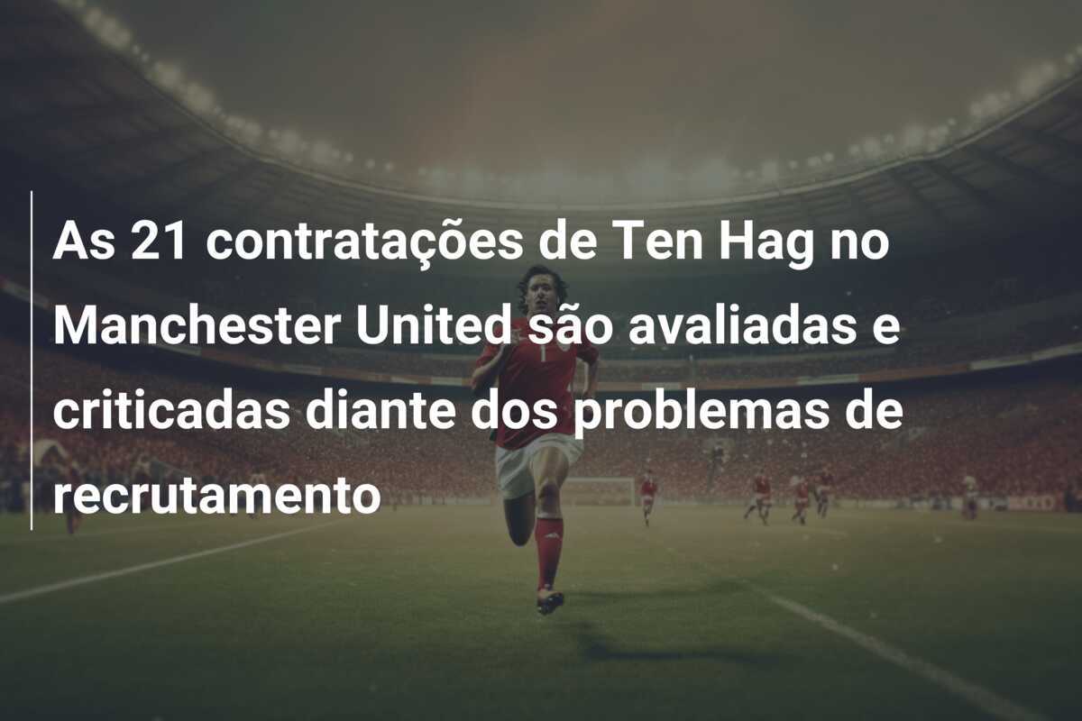 As 21 contratações de Ten Hag no Manchester United são avaliadas e criticadas diante dos problemas de recrutamento