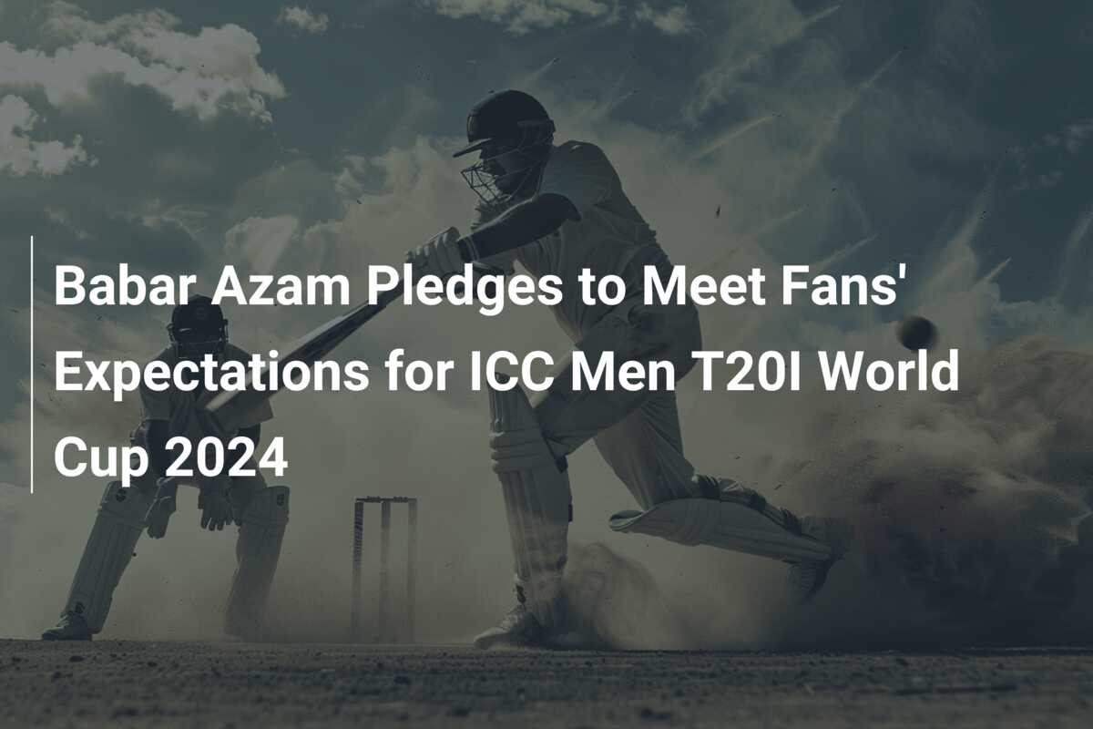 Babar Azam Pledges to Meet Fans' Expectations for ICC Men T20I World ...