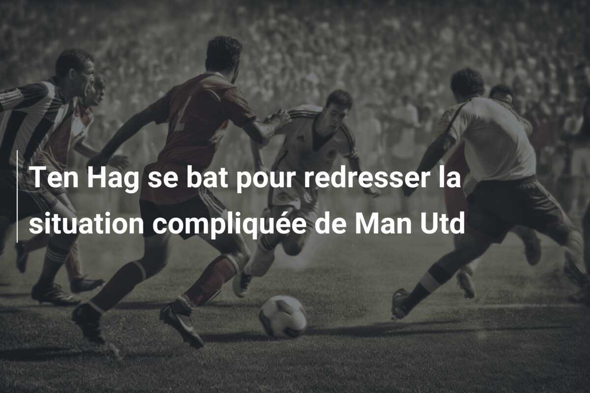 Ten Hag se bat pour redresser la situation compliquée de Man Utd