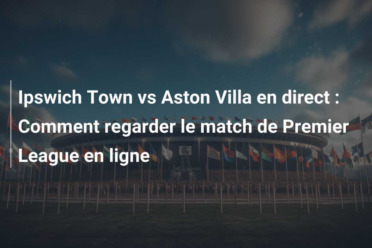 Ipswich Town vs Aston Villa en direct : Comment regarder le match de Premier League en ligne