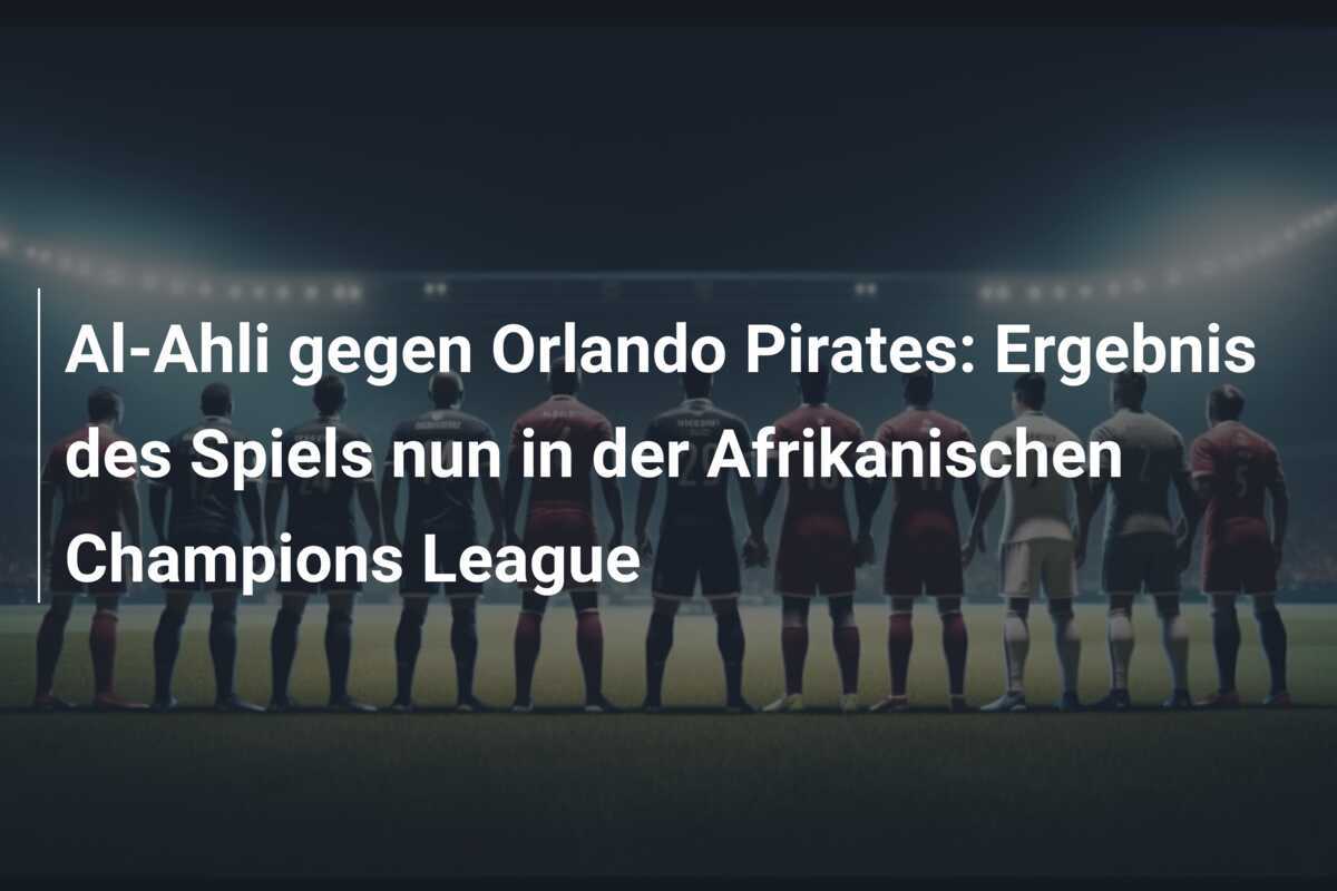 Al-Ahli gegen Orlando Pirates: Ergebnis des Spiels nun in der Afrikanischen Champions League