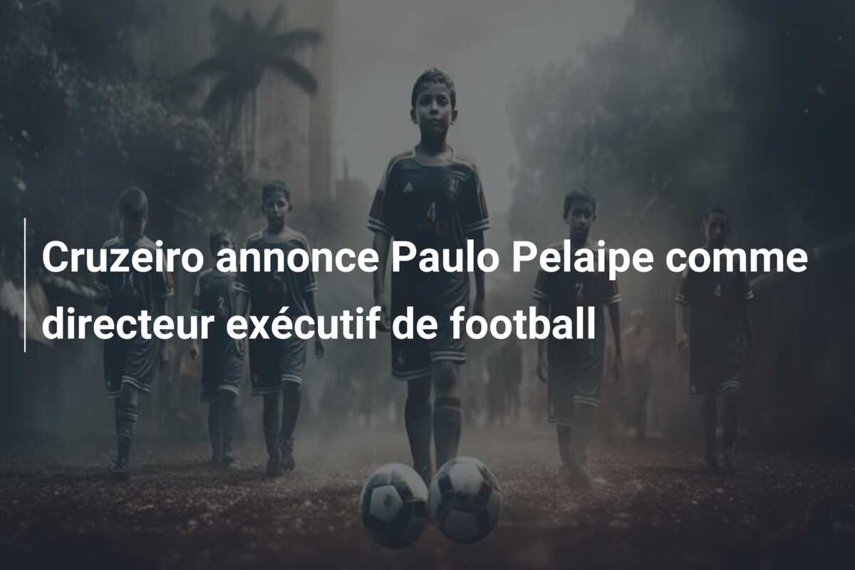 Cruzeiro annonce Paulo Pelaipe comme directeur exécutif de football