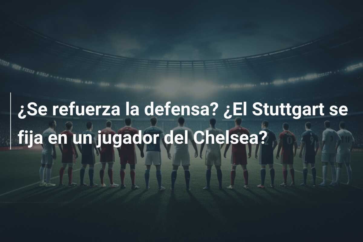 ¿Se refuerza la defensa? ¿El Stuttgart se fija en un jugador del Chelsea?