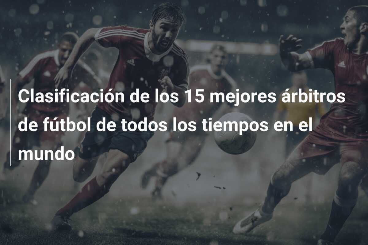 Clasificación de los 15 mejores árbitros de fútbol de todos los tiempos en el mundo