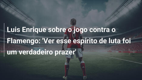 Luis Enrique sobre o jogo contra o Flamengo: 'Ver esse espírito de luta foi um verdadeiro prazer'