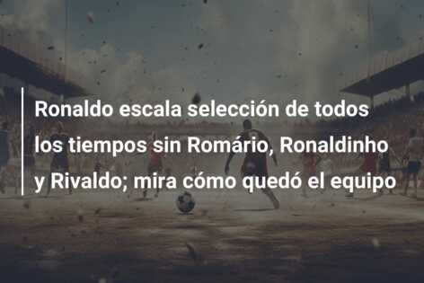 Ronaldo escala selección de todos los tiempos sin Romário, Ronaldinho y Rivaldo; mira cómo quedó el equipo