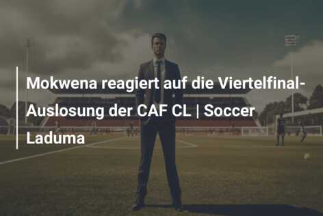 Mokwena reagiert auf die Viertelfinal-Auslosung der CAF CL | Soccer Laduma