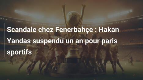 Scandale chez Fenerbahçe : Hakan Yandas suspendu un an pour paris sportifs
